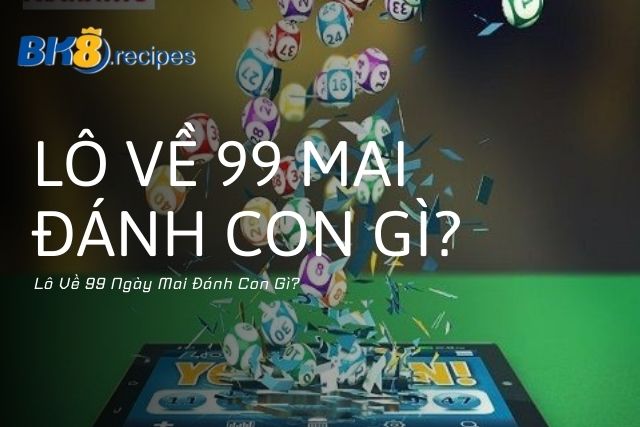 Lô Về 99 Hôm Sau Đánh Con Gì?